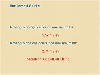Borulardaki Su Hızı
• Herhangi bir emiş borusunda maksimum hız
1.52 m / sn
• Herhangi bir basma borusunda maksimum hız
2.74 m / sn
değerlerini GEÇMEMELİDİR...
 