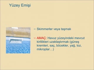 – Skimmerler veya taşmalı
– AMAÇ: Havuz yüzeyindeki mevcut
kirlilikleri uzaklaştırmak (güneş
kremleri, saç, böcekler, yağ, toz,
mikroplar…)
Yüzey Emişi
 