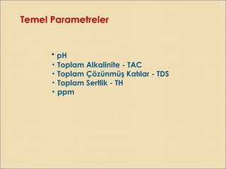 Temel Parametreler
• pH
• Toplam Alkalinite - TAC
• Toplam Çözünmüş Katılar - TDS
• Toplam Sertlik - TH
• ppm
 