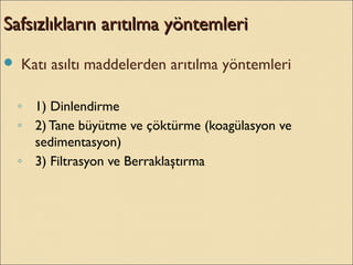  Katı asıltı maddelerden arıtılma yöntemleri
◦ 1) Dinlendirme
◦ 2) Tane büyütme ve çöktürme (koagülasyon ve
sedimentasyon)
◦ 3) Filtrasyon ve Berraklaştırma
Safsızlıkların arıtılma yöntemleriSafsızlıkların arıtılma yöntemleri
 