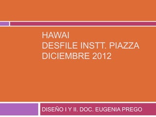 HAWAI
DESFILE INSTT. PIAZZA
DICIEMBRE 2012




DISEÑO I Y II. DOC. EUGENIA PREGO
 