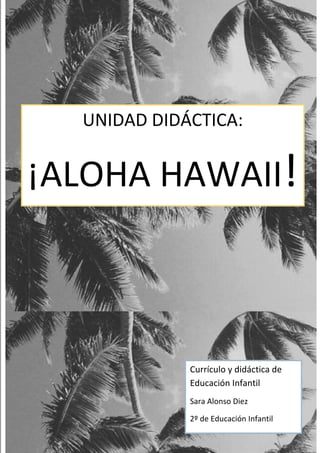 UNIDAD DIDÁCTICA:
¡ALOHA HAWAII!
Currículo y didáctica de
Educación Infantil
Sara Alonso Diez
2º de Educación Infantil
 