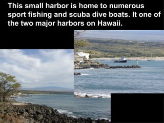 This small harbor is home to numerous sport fishing and scuba dive boats. It one of the two major harbors on Hawaii.   