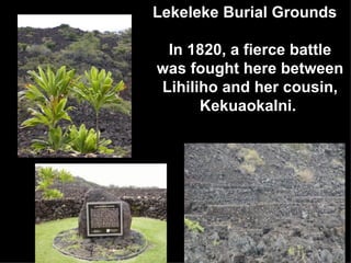 Lekeleke Burial Grounds In 1820, a fierce battle was fought here between Lihiliho and her cousin, Kekuaokalni.  