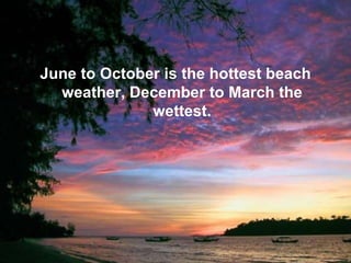 June to October is the hottest beach weather, December to March the wettest. 