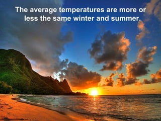 The average temperatures are more or less the same winter and summer.   