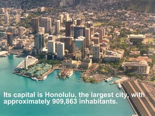 Its capital is Honolulu, the largest city, with approximately  909,863 in habitants.  