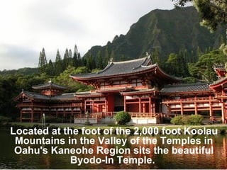 Located at the foot of the 2,000 foot Koolau Mountains in the Valley of the Temples in Oahu's Kaneohe Region sits the beautiful Byodo-In Temple.  