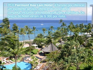 3º O FairmontKeaLani Hotel  é famoso por oferecer um excelente serviço, oferecendo experiência completa, incluindo actividades culturais e turísticas. Os preços do hotel variam de $ 300 por noite.