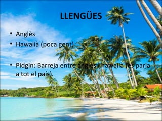 LLENGÜES
• Anglès
• Hawaiià (poca gent)

• Pidgin: Barreja entre anglès i hawaiià (es parla
  a tot el país).
 