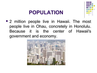 POPULATION
 2 million people live in Hawaii. The most
people live in Ohau, concretely in Honolulu.
Because it is the center of Hawaii's
government and economy.
 