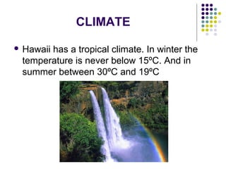 CLIMATE
 Hawaii has a tropical climate. In winter the
temperature is never below 15ºC. And in
summer between 30ºC and 19ºC
 