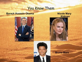 You Know Them
Barack Hussein Obama Nicole Mary
Kidman

Bruno Mars
 