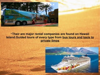 A

Their are major rental companies are found on Hawaii
Island.Guided tours of every type from bus tours and taxis to
private limos
 