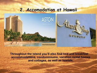 2. Accomodation at Hawaii
Throughout the island you’ll also find bed and breakfast
accommodations, condominiums, vacation rental homes
and cottages, as well as hostels.
 