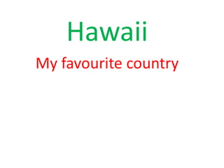 Hawaii
My favourite country

 