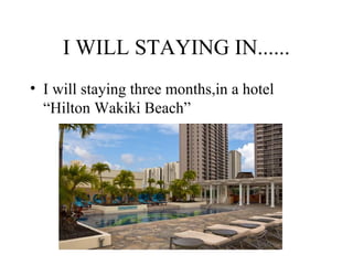 I WILL STAYING IN......
• I will staying three months,in a hotel
“Hilton Wakiki Beach”
 