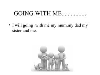 GOING WITH ME................
• I will going with me my mum,my dad my
sister and me.
 
