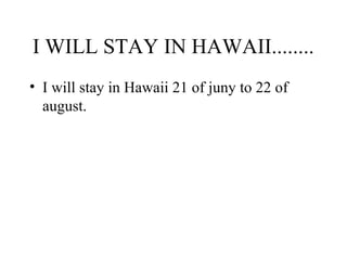 I WILL STAY IN HAWAII........
• I will stay in Hawaii 21 of juny to 22 of
august.
 