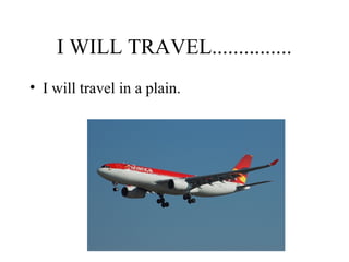 I WILL TRAVEL...............
• I will travel in a plain.
 