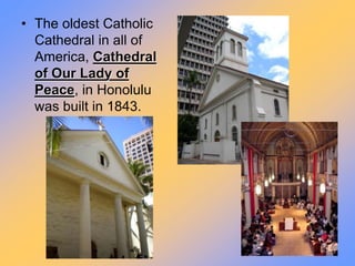 • The oldest Catholic 
Cathedral in all of 
America, Cathedral 
of Our Lady of 
Peace, in Honolulu 
was built in 1843. 
 