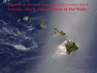 Hawaii is derived from the Polynesian word 
hawaiki, which means ''place of the Gods.'' 
 