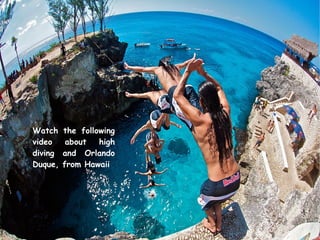 Watch the following 
video about high 
diving and Orlando 
Duque, from Hawaii 
 