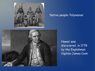 Native people: Polynesian 
Hawaii was 
discovered in 1778 
by the Englishman 
Captain James Cook 
 