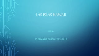 LAS ISLAS HAWAII
JULIA
2º PRIMARIA CURSO 2015-2016
 