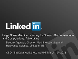 Large Scale Machine Learning for Content Recommendation
and Computational Advertising
Deepak Agarwal, Director, Machine Learning and
Relevance Science, LinkedIn, USA
CSOI, Big Data Workshop, Waikiki, March 19th 2013

 