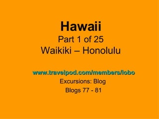 Hawaii Part 1 of 25 Waikiki – Honolulu www.travelpod.com/members/lobo Excursions: Blog  Blogs 77 - 81 