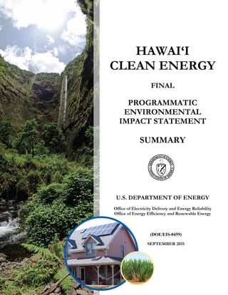 HAWAI‘I
CLEAN ENERGY
FINAL
PROGRAMMATIC
ENVIRONMENTAL
IMPACT STATEMENT
SUMMARY
U.S. DEPARTMENT OF ENERGY
Office of Electricity Delivery and Energy Reliability
Office of Energy Efficiency and Renewable Energy
(DOE/EIS-0459)
SEPTEMBER 2015
 