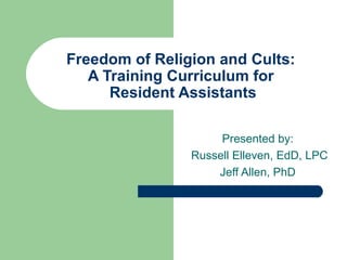Freedom of Religion and Cults:
A Training Curriculum for
Resident Assistants
Presented by:
Russell Elleven, EdD, LPC
Jeff Allen, PhD
 