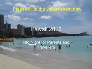 Please fill in the yellow sheet now



         Hawaii 2012

     Info Night for Parents and
             Travellers
 