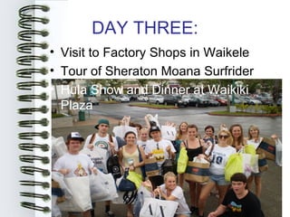 DAY THREE:
• Visit to Factory Shops in Waikele
• Tour of Sheraton Moana Surfrider
• Hula Show and Dinner at Waikiki
  Plaza
 