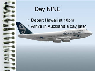 Day NINE
• Depart Hawaii at 10pm
• Arrive in Auckland a day later
 