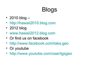 Blogs
•   2010 blog –
•   http://hawaii2010.blog.com
•   2012 blog
•   www.hawaii2012.blog.com
•   Or find us on facebook
•   http://www.facebook.com/taka.geo
•   Or youtube
•   http://www.youtube.com/user/tgsgeo
 