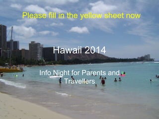 Hawaii 2014
Info Night for Parents and
Travellers
Please fill in the yellow sheet now
 
