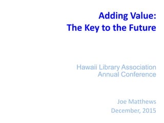 Adding Value:
The Key to the Future
Hawaii Library Association
Annual Conference
Joe Matthews
December, 2015
 