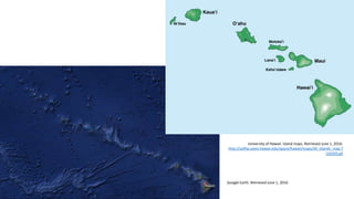 University of Hawaii. Island maps. Retrieved June 1, 2016:
http://satftp.soest.hawaii.edu/space/hawaii/maps/All_Islands_map.7
10x509.gif
Google Earth. Retrieved June 1, 2016
 