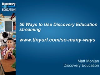 50 Ways to Use Discovery Education streaming www.tinyurl.com/so-many-ways Matt Monjan Discovery Education 