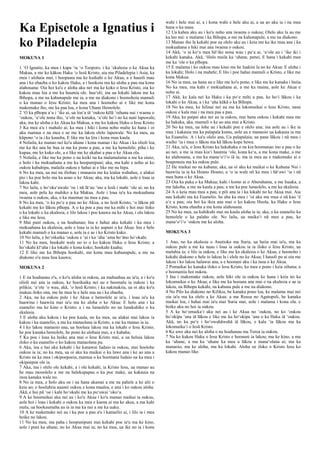 Ka Episetole a Ignatius i
ko Piladelepia
MOKUNA 1
1 ʻO Ignatio, ka mea i kapa ʻia ʻo Teoporo, i ka ʻekalesia o ke Akua ka
Makua, a me ko kākou Haku ʻo Iesū Kristo, aia ma Piladelepia i Asia; ka
mea i alohaia mai, i hoopaaia ma ke kuikahi o ke Akua, a e hauoli mau
ana i ke ehaeha o ko kakou Haku, a i hookoia ma ke aloha a pau ma kona
alahouana: Oia hoi ka'u e aloha aku nei ma ke koko o Iesu Kristo, oia ko
kakou mau loa a me ka haumia ole. hauʻoli; ina ua lokahi lakou me ka
Bihopa, a me na kahunapule me ia, a me na diakono i hoonohoia mamuli
o ka manao o Iesu Kristo; ka mea ana i hoonoho ai e like me kona
makemake iho, me ka paa loa, e kona Uhane Hemolele.
2 ʻO ka pīhopa aʻu i ʻike ai, ua loaʻa iā ʻoukou kēlā ʻoihana nui i waena o
ʻoukou, ʻaʻole nona iho, ʻaʻole na kanaka, ʻaʻole hoʻi no ka nani lapuwale;
aka, ma ke aloha o ke Akua ka Makua, a me ko kakou Haku o Iesu Kristo.
3 Ka mea a'u i mahalo ai; ka mea i hiki i kona noho malie ke hana i oi
aku mamua o na mea e ae me ka lakou olelo lapuwale. No ka mea, ua
kūpono ʻo ia i ke kauoha, E like me ka lira i kona mau kaula.
4 Nolaila, ke manao nei ko'u uhane i kona manao i ke Akua i ka olioli loa,
me ka ike ana he hua ia ma ka pono a pau, a me ka hemolele; piha i ke
kupaa, me ke kuko ole, a e like me ke akahai a pau o ke Akua ola.
5 Nolaila, e like me ka pono o na keiki na ka malamalama a me ka oiaio;
e holo i ka mokuahana a me ka hoopunipuni; aka, ma kahi e noho ai ko
oukou kahuhipa, malaila oukou e hahai ai e like me na hipa.
6 No ka mea, ua nui na iliohae i manaoia me ka lealea wahahee, e alakai
pio i ka poe holo ma ka aoao o ke Akua; aka, ma ka lokahi, aole e loaa ia
lakou kahi.
7 No laila, e hoʻokaʻawale ʻoe i nā lāʻau ʻino a Iesū i mahi ʻole ai; no ka
mea, aole pela ka mahiko a ka Makua. Aole i loaa ia'u ka mokuahana
iwaena o oukou, aka, o ka maemae na mea a pau.
8 No ka mea, ʻo ka poʻe a pau no ke Akua, a no Iesū Kristo, ʻo lākou pū
kekahi me ko lākou pīhopa. A o ka poe a pau me ka mihi e hoi mai iloko
o ka lokahi o ka ekalesia, e lilo lakou i poe kauwa na ke Akua, i ola lakou
e like me Iesu.
9 Mai puni oukou, e na hoahanau; Ina e hahai aku kekahi i ka mea i
mokuahana ka ekalesia, aole e loaa ia ia ke aupuni o ke Akua. Ina e hele
kekahi mamuli o ka manao e, aole ia e ae i ko Kristo kuko.
10 No laila, e hoʻoikaika ʻoukou e ʻai i ka ʻaha ʻaina hoʻāno hoʻokahi.
11 No ka mea, hookahi wale no io o ko kakou Haku o Iesu Kristo; a
hoʻokahi kīʻaha i ka lokahi o kona koko; hookahi kuahu;
12 E like me ka Bihopa hookahi, me kona mau kahunapule, a me na
diakono o'u mau hoa kauwa;
MOKUNA 2
1 E na hoahanau o'u, o ko'u aloha ia oukou, ua mahuahua au ia'u; a i ko'u
olioli nui ana ia oukou, ke hooikaika nei au e hoomalu ia oukou i ka
pilikia; ʻaʻole ʻo wau, akā, ʻo Iesū Kristo; i ka nakinakiia, ua oi aku ko'u
makau iloko ona, me he mea la e hele ana au i ka ehaeha.
2 Aka, na ka oukou pule i ke Akua e hemolele ai ia'u, i loaa ia'u ka
haawina i haawiia mai ia'u ma ke aloha o ke Akua: E holo ana i ka
euanelio ma ke kino o Kristo; a i na lunaolelo no na lunakahiko o ka
ekalesia.
3 E aloha aku kakou i ka poe kaula, no ka mea, ua alakai mai lakou ia
kakou i ka euanelio, a me ka manaolana ia Kristo, a me ka manao ia ia.
4 I ko lakou manaoio ana, ua hoolaia lakou ma ka lokahi o Iesu Kristo;
he poe kanaka hemolele, he pono ke alohaia mai, a e kahaha;
5 Ka poe i loaa ka hoike ana mai o Iesu Kristo mai, a ua heluia lakou
iloko o ka euanelio o ko kakou manaolana pu.
6 Aka, ina e hai aku kekahi i ke kanawai Iudaio ia oukou, mai hoolohe
oukou ia ia; no ka mea, ua oi aku ka maikai o ka lawe ana i ke ao ana a
Kristo na ka mea i okipoepoeia, mamua o ka hoomana Iudaio na ka mea i
okipoepoe ole ia.
7 Aka, ina i olelo ole kekahi, a i ole kekahi, ia Kristo Iesu, ua manao au
he mau mooolelo a me na halekupapau o ka poe make, ua kakauia na
inoa kanaka wale no.
8 No ia mea, e holo aku oe i na hana akamai a me na pahele a ke alii o
keia ao; o hooluhiia auanei oukou e kona maalea, e anu i ko oukou aloha.
Akā, e hui pū ʻoe i kahi hoʻokahi me ka puʻuwai ʻokoʻa.
9 A ke hoomaikai aku nei au i ko'u Akua i ko'u manao maikai ia oukou,
aole hoi i loaa i kekahi o oukou ka mea e kaena ai ma ke akea, a ma kahi
malu, ua hookaumaha au ia ia ma ka nui a me ka uuku.
10 A ke makemake nei au i ka poe a pau a'u i kamailio ai, i lilo ia i mea
hoike no lakou.
11 No ka mea, ina paha i hoopunipuni mai kekahi poe ia'u ma ke kino,
aole i puni ka uhane, no ke Akua mai ia; no ka mea, ua ike no ia i kona
wahi i hele mai ai, a i kona wahi e hele aku ai, a ua ao aku ia i na mea
huna o ka naau.
12 Ua kahea aku au i ko'u noho ana iwaena o oukou; Olelo aku la au me
ka leo nui: e malama i ka Bihopa, a me na kahunapule, a me na diakono.
13 Manao iho la kekahi poe ua olelo aku au i keia me ka ike mua ana i ka
mokuahana e hiki mai ana iwaena o oukou.
14 Akā, ʻo ia koʻu mea hōʻike nona wau i paʻa ai, ʻaʻole au i ʻike iki i
kekahi kanaka. Akā, ʻōlelo maila ka ʻuhane, penei, E hana i kekahi mea
me ka ʻole o ka pīhopa.
15 E malama i ko oukou mau kino me he luakini la no ke Akua: E aloha i
ka lokahi; Holo i na mahele; E lilo i poe hahai mamuli o Kristo, e like me
kona Makua.
16 No ia mea, ua hana au e like me ko'u pono, e like me ke kanaka i huiia.
No ka mea, ma kahi e mokuahana ai, a me ka inaina, aole ke Akua e
noho ai.
17 Akā, ke kala nei ka Haku i ka poʻe mihi a pau, ke hoʻi lākou i ka
lokahi o ke Akua, a i ka ʻaha kūkā o ka Bihopa.
18 No ka mea, ke hilinai nei au ma ka lokomaikai o Iesu Kristo, nana
oukou e kala mai i na mea paa a pau.
19 Aka, ke paipai aku nei au ia oukou, mai hana oukou i kekahi mea me
ka hakaka, aka, mamuli o ke ao ana mai a Kristo.
20 No ka mea, ua lohe au i kekahi poe e olelo ana; ina aole au i ike ia
mea i kakauia ma ka palapala kumu, aole au e manaoio ua kakauia ia ma
ka Euanelio. A i ka'u olelo ana, Ua palapalaia; ua pane lākou i nā mea i
waiho ʻia i mua o lākou ma kā lākou kope hewa.
21 Aka, ia'u, o Iesu Kristo ka hakahaka o na kia hoomanao ino a pau o ke
ao nei; a me ia mau kiaʻi haumia ʻole, kona keʻa, a me kona make, a me
ke alahouana, a me ka manaʻoʻiʻo iā ia; ma ia mea au e makemake ai e
hoaponoia ma ka oukou pule.
22 He maikai no na kahuna; aka, ua oi aku ka maikai o ke Kahuna Nui i
haawiia ia ia ka Hoano Hoano; a ʻo ia wale nō ka mea i hāʻawi ʻia i nā
mea huna o ke Akua.
23 Oia ka puka o ka Makua; kahi i komo ai o Aberahama, a me Isaaka, a
me Iakoba, a me na kaula a pau; a me ka poe lunaolelo, a me ka ekalesia.
24 A o keia mau mea a pau, e pili ana ia i ka lokahi no ke Akua mai. Aia
nae kekahi ma ka Euanelio. he aha ka mea i ʻoi aku ma mua o nā kau ʻē
aʻe a pau; oia hoi ka ikea ana mai o ko kakou Hoola, ka Haku o Iesu
Kristo, kona ehaeha a me kona alahouana.
25 No ka mea, ua kuhikuhi mai na kaula aloha ia ia; aka, o ka euanelio ka
hemolele o ka palaho ole. No laila, ua maikaʻi nā mea a pau, ke
manaʻoʻiʻo ʻoukou me ke aloha.
MOKUNA 3
1 Ano, no ka ekalesia o Anetioka ma Suria, ua haiia mai ia'u, ma ka
oukou pule a me ka naau i loaa ia oukou ia ia iloko o Iesu Kristo, ua
maluhia ia; e lilo ia oukou, e like me ka ekalesia o ke Akua, e hoonoho i
kekahi diakono e hele io lakou la i elele no ke Akua; I hauoli pu ai oia me
lakou i ko lakou halawai ana, a e hoonani aku i ka inoa o ke Akua.
2 Pomaikai ke kanaka iloko o Iesu Kristo, ka mea e pono i keia oihana; a
e hoonaniia hoi oukou.
3 Ina i makemake oukou, aole hiki ole ia oukou ke hana i keia no ka
lokomaikai o ke Akua; e like me ka hoouna ana mai o na ekalesia e ae ia
lakou, na Bihopa kekahi, na kahuna pule a me na diakono.
4 No Pilo ka diakono no Kilikia, he kanaka pono loa, ke malama mai nei
oia ia'u ma ka olelo a ke Akua: a me Reusa no Agatopoli, he kanaka
maikai loa, i hahai mai ia'u mai Suria mai, aole i malama i kona ola. e
hoike aku no hoi ia oukou.
5 A ke hoʻomaikaʻi aku nei au i ke Akua no ʻoukou, no ko ʻoukou
hoʻokipa ʻana iā lākou e like me ka hoʻokipa ʻana o ka Haku iā ʻoukou.
Akā, no ka poʻe i hoʻowahāwahā iā lākou, e kala ʻia lākou ma ka
lokomaikaʻi o Iesū Kristo.
6 Ke uwe aku nei ke aloha o na hoahanau ma Teroa ia oukou.
7 Na ko kakou Haku o Iesu Kristo e hoonani ia lakou; ma ke kino, a ma
ka ʻuhane, a ma ka ʻuhane ka mea a lākou e manaʻolana ai; ma ka
manaoio, ma ke aloha, ma ka lokahi. Aloha oe iloko o Kristo Iesu ko
kakou manao like.
 