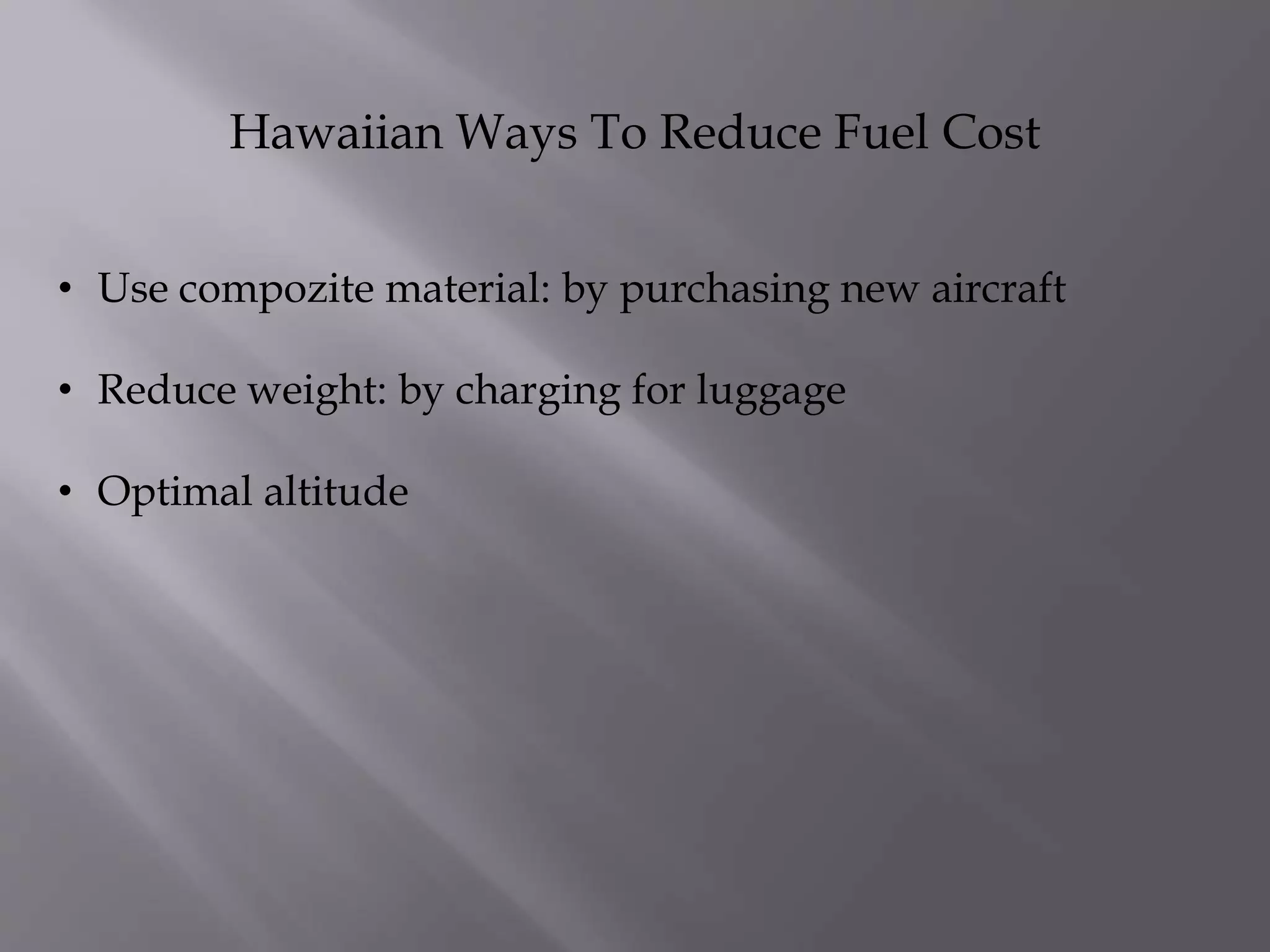 Hawaiian Ways To Reduce Fuel Cost
• Use compozite material: by purchasing new aircraft
• Reduce weight: by charging for luggage
• Optimal altitude