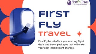 First
Fly
Travel
First FlyTravel offers you amazing flight
deals and travel packages that will make
your cost insignificant charges.
 