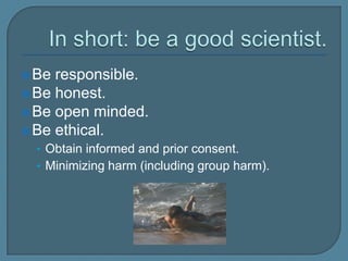 In short: be a good scientist.Be responsible.Be honest.Be open minded.Be ethical.Obtain informed and prior consent.Minimizing harm (including group harm).  