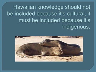 Hawaiian knowledge should not be included because it’s cultural, it must be included because it’s indigenous.