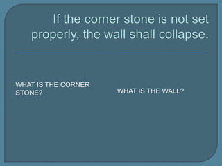 If the corner stone is not set properly, the wall shall collapse.What is the wall?What is the corner stone?