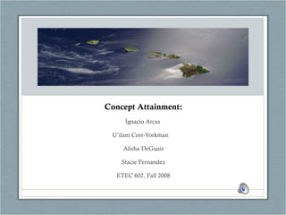 Concept Attainment: Ignacio Arcas  U’ilani Corr-Yorkman      Alisha DeGuair Stacie Fernandez ETEC 602, Fall 2008 