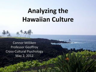 Analyzing the
           Hawaiian Culture


    Connor Milliken
   Professor Geoffroy
Cross-Cultural Psychology
      May 2, 2012
 
