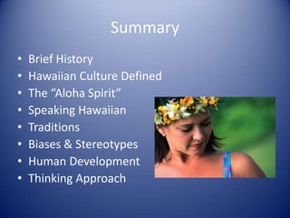 Summary
•   Brief History
•   Hawaiian Culture Defined
•   The “Aloha Spirit”
•   Speaking Hawaiian
•   Traditions
•   Biases & Stereotypes
•   Human Development
•   Thinking Approach
 